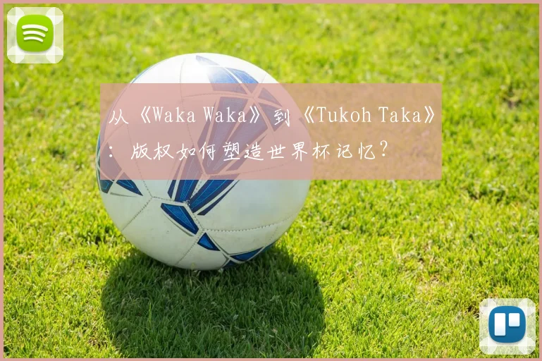 从《Waka Waka》到《Tukoh Taka》：版权如何塑造世界杯记忆？