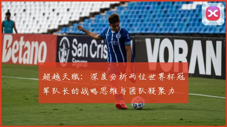 超越天赋：深度分析两位世界杯冠军队长的战略思维与团队凝聚力
