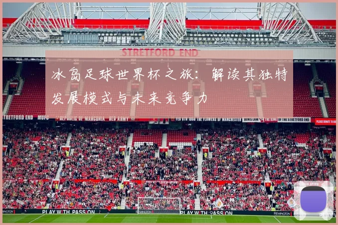 冰岛足球世界杯之旅：解读其独特发展模式与未来竞争力